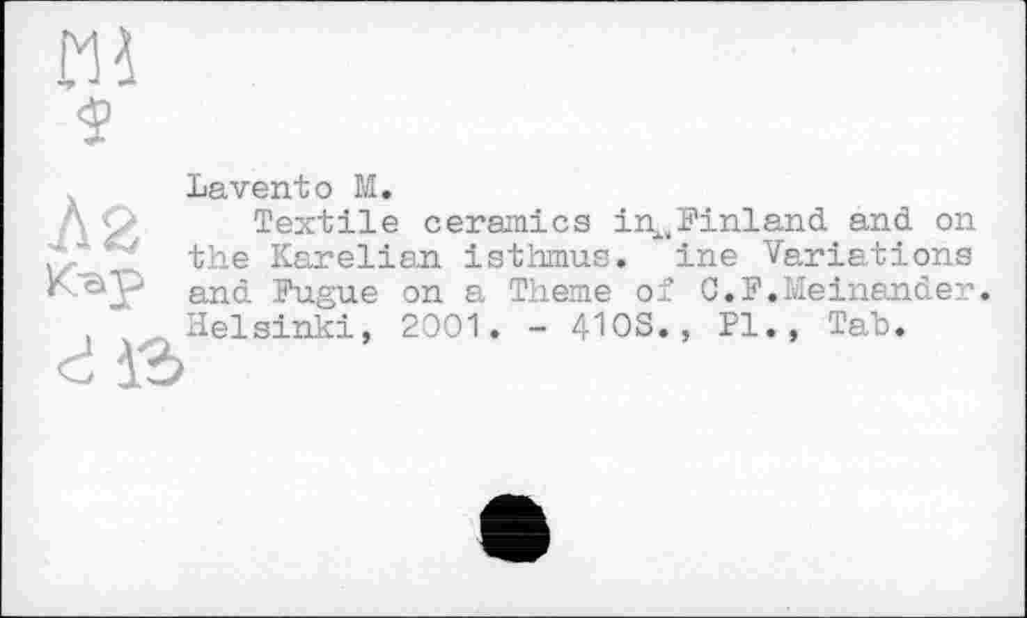 ﻿m $
Laventо М.
Textile ceramics іпл,Finland and on the Karelian isthmus, ine Variations and Fugue on a Theme of C.F.Meinender. Helsinki, 2001. - 4IOS., Pl., Tab.